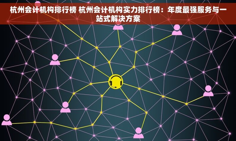 杭州会计机构排行榜 杭州会计机构实力排行榜：年度最强服务与一站式解决方案