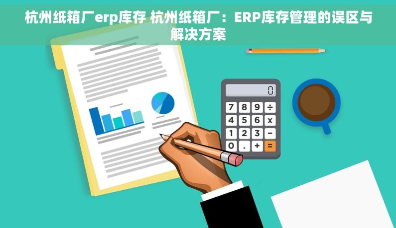 杭州纸箱厂erp库存 杭州纸箱厂：ERP库存管理的误区与解决方案