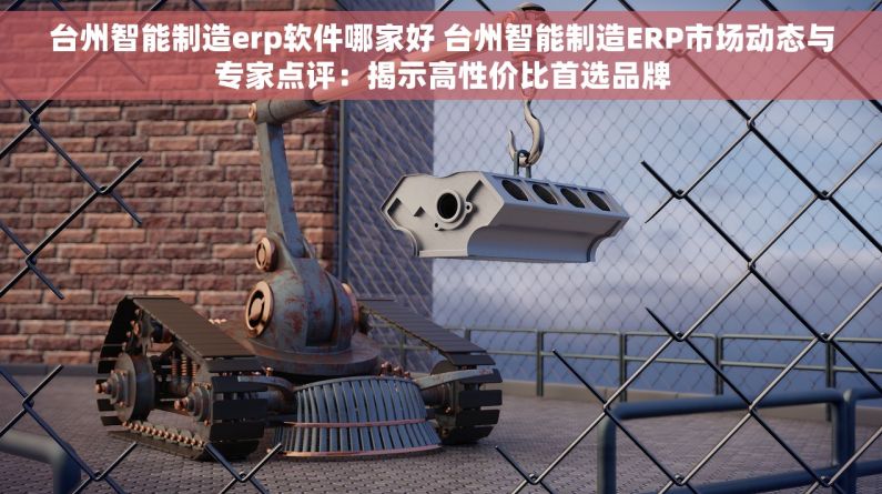 台州智能制造erp软件哪家好 台州智能制造ERP市场动态与专家点评：揭示高性价比首选品牌