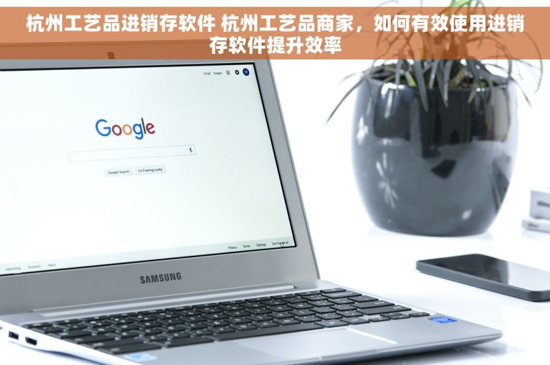 杭州工艺品进销存软件 杭州工艺品商家，如何有效使用进销存软件提升效率