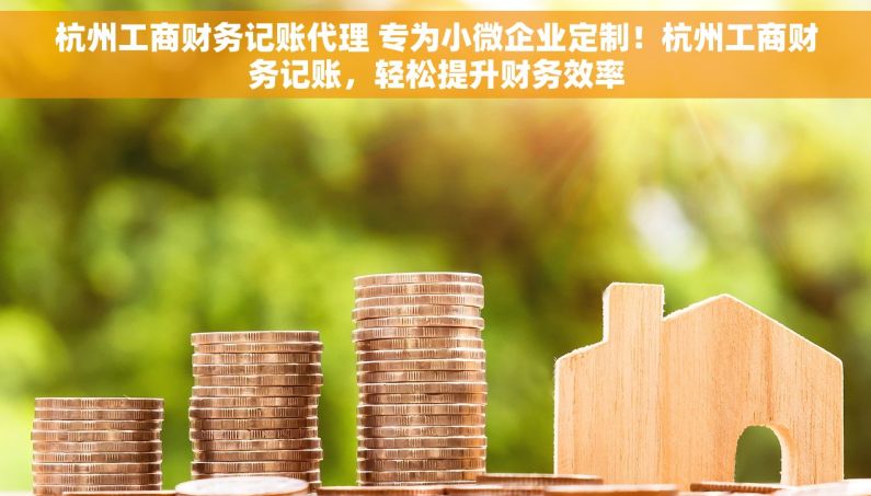 杭州工商财务记账代理 专为小微企业定制！杭州工商财务记账，轻松提升财务效率