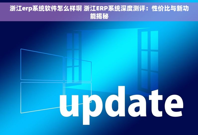 浙江erp系统软件怎么样啊 浙江ERP系统深度测评：性价比与新功能揭秘