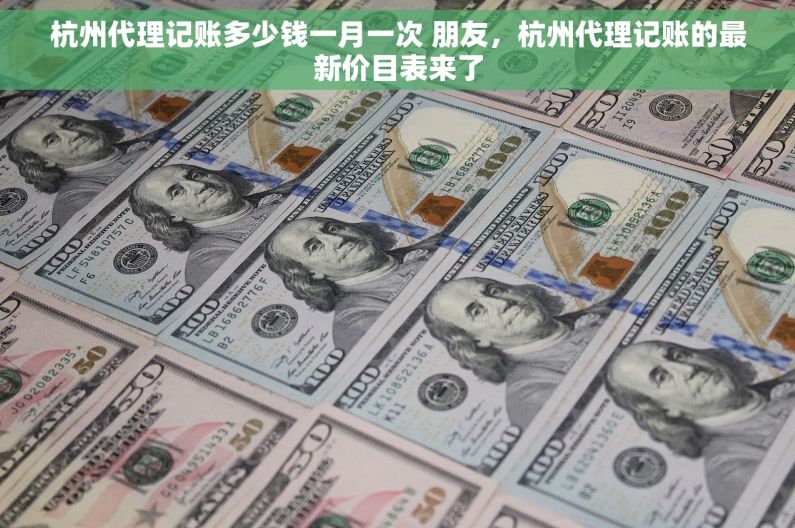 杭州代理记账多少钱一月一次 朋友，杭州代理记账的最新价目表来了