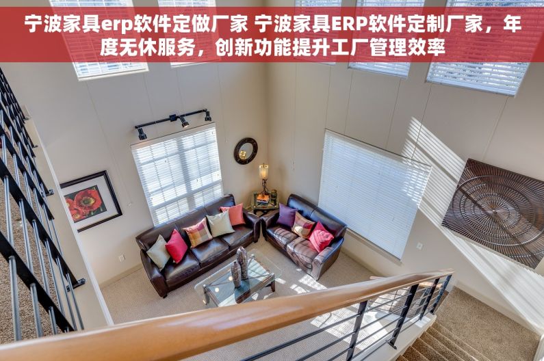 宁波家具erp软件定做厂家 宁波家具ERP软件定制厂家，年度无休服务，创新功能提升工厂管理效率