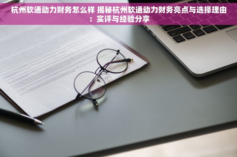 杭州软通动力财务怎么样 揭秘杭州软通动力财务亮点与选择理由：实评与经验分享