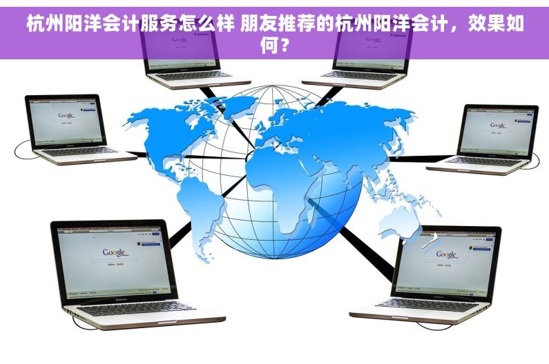 杭州阳洋会计服务怎么样 朋友推荐的杭州阳洋会计，效果如何？