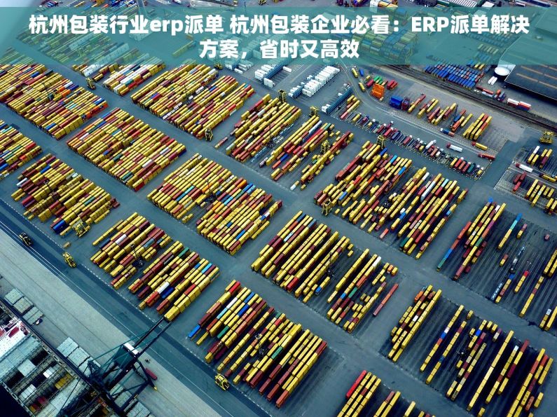 杭州包装行业erp派单 杭州包装企业必看：ERP派单解决方案，省时又高效