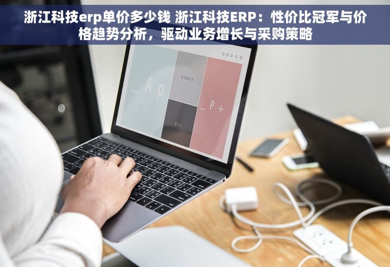 浙江科技erp单价多少钱 浙江科技ERP：性价比冠军与价格趋势分析，驱动业务增长与采购策略