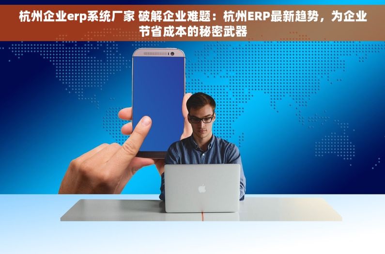 杭州企业erp系统厂家 破解企业难题：杭州ERP最新趋势，为企业节省成本的秘密武器