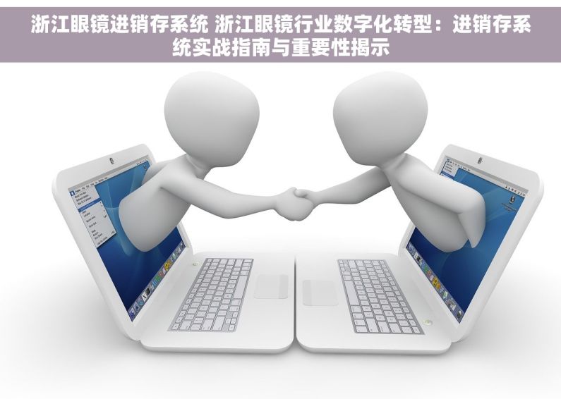 浙江眼镜进销存系统 浙江眼镜行业数字化转型：进销存系统实战指南与重要性揭示