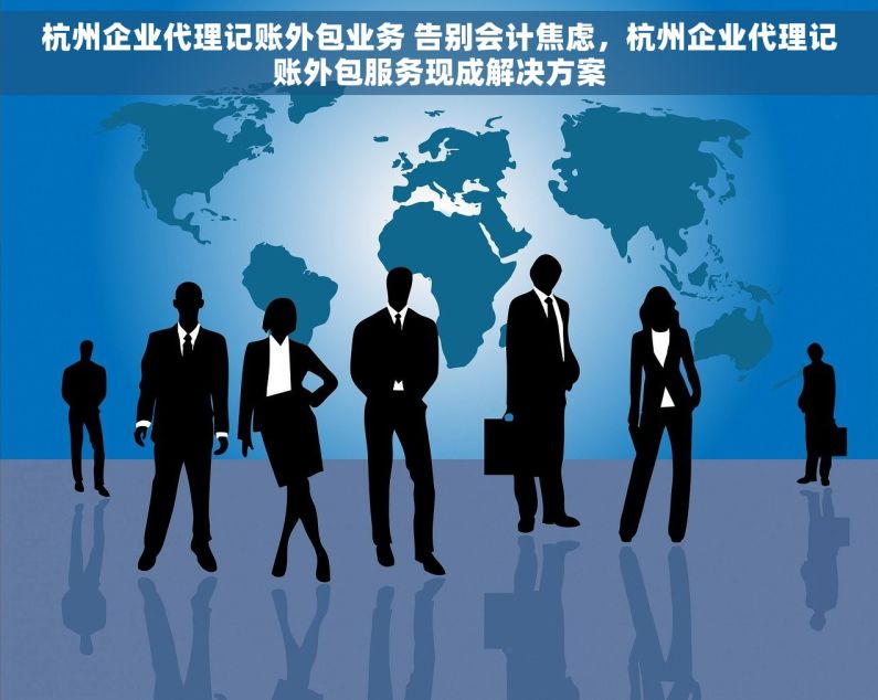 杭州企业代理记账外包业务 告别会计焦虑，杭州企业代理记账外包服务现成解决方案
