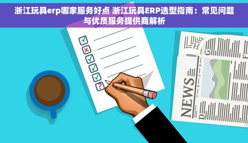 浙江玩具erp哪家服务好点 浙江玩具ERP选型指南：常见问题与优质服务提供商解析