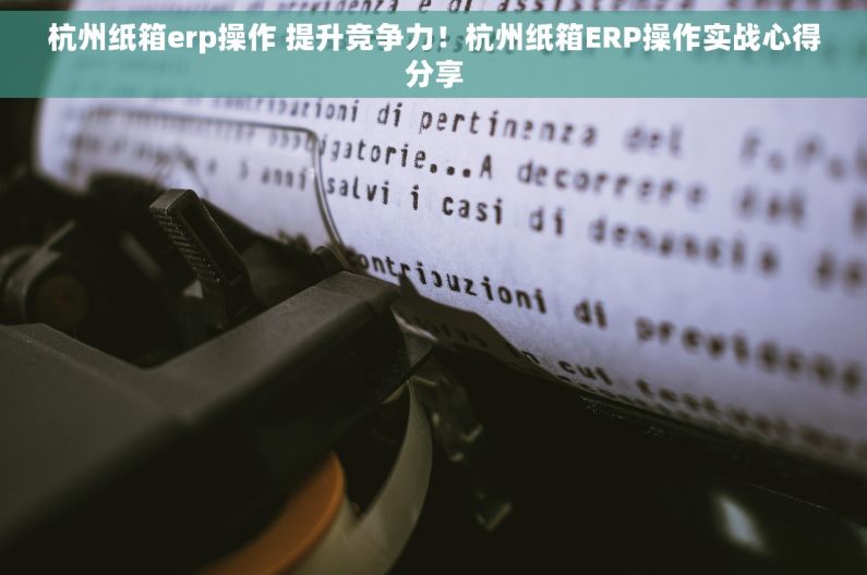 杭州纸箱erp操作 提升竞争力！杭州纸箱ERP操作实战心得分享