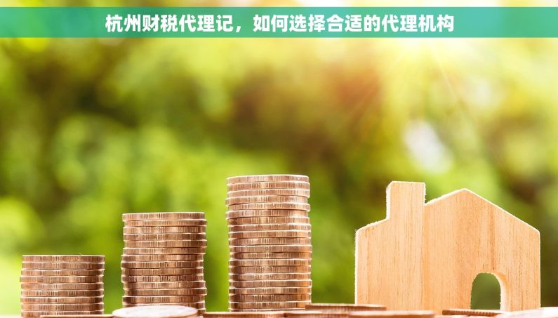 杭州财税代理记，如何选择合适的代理机构