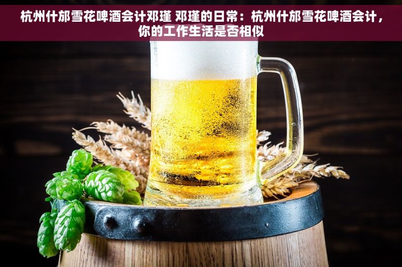 杭州什邡雪花啤酒会计邓瑾 邓瑾的日常：杭州什邡雪花啤酒会计，你的工作生活是否相似