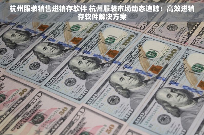 杭州服装销售进销存软件 杭州服装市场动态追踪：高效进销存软件解决方案