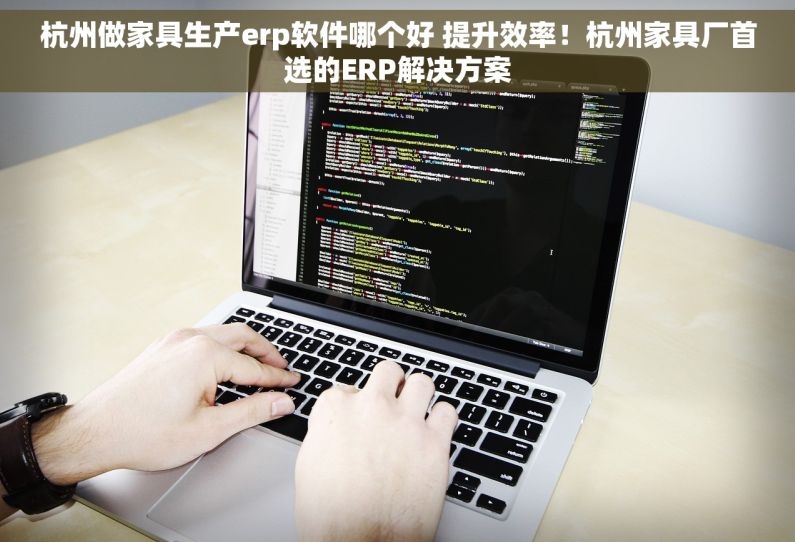 杭州做家具生产erp软件哪个好 提升效率！杭州家具厂首选的ERP解决方案