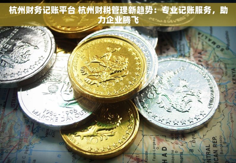 杭州财务记账平台 杭州财税管理新趋势：专业记账服务，助力企业腾飞