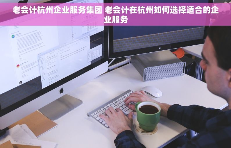 老会计杭州企业服务集团 老会计在杭州如何选择适合的企业服务