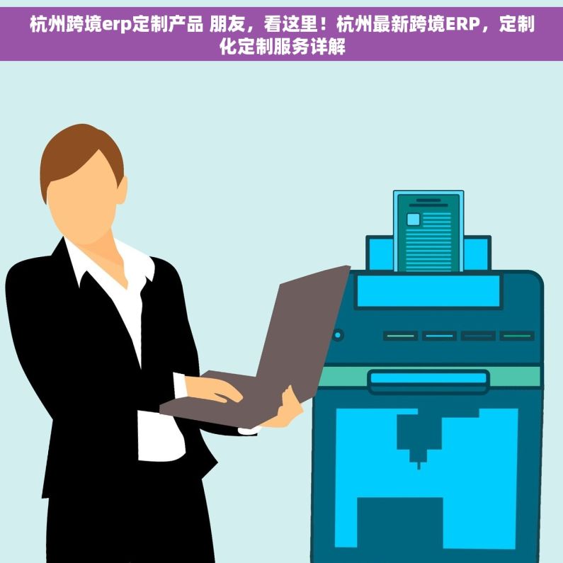 杭州跨境erp定制产品 朋友，看这里！杭州最新跨境ERP，定制化定制服务详解