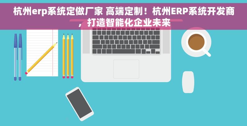 杭州erp系统定做厂家 高端定制！杭州ERP系统开发商，打造智能化企业未来