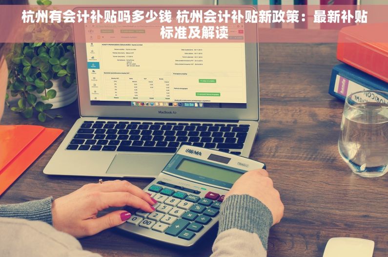 杭州有会计补贴吗多少钱 杭州会计补贴新政策：最新补贴标准及解读