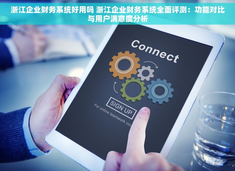 浙江企业财务系统好用吗 浙江企业财务系统全面评测：功能对比与用户满意度分析