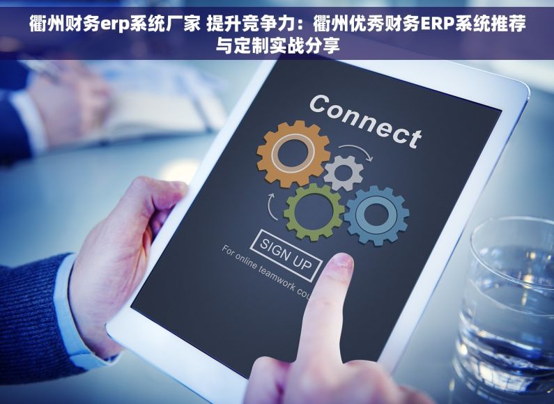 衢州财务erp系统厂家 提升竞争力：衢州优秀财务ERP系统推荐与定制实战分享