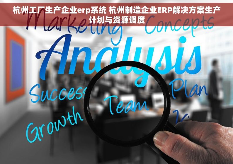杭州工厂生产企业erp系统 杭州制造企业ERP解决方案生产计划与资源调度