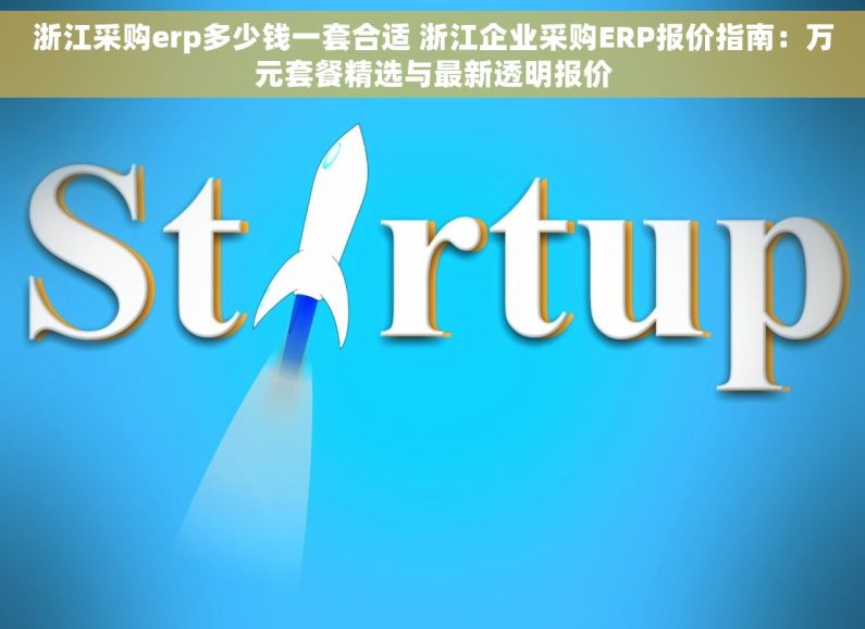 浙江采购erp多少钱一套合适 浙江企业采购ERP报价指南：万元套餐精选与最新透明报价