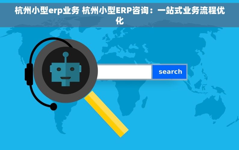 杭州小型erp业务 杭州小型ERP咨询：一站式业务流程优化