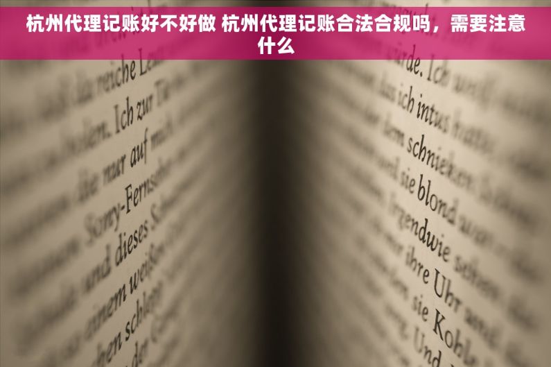 杭州代理记账好不好做 杭州代理记账合法合规吗，需要注意什么