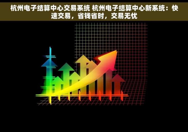 杭州电子结算中心交易系统 杭州电子结算中心新系统：快速交易，省钱省时，交易无忧
