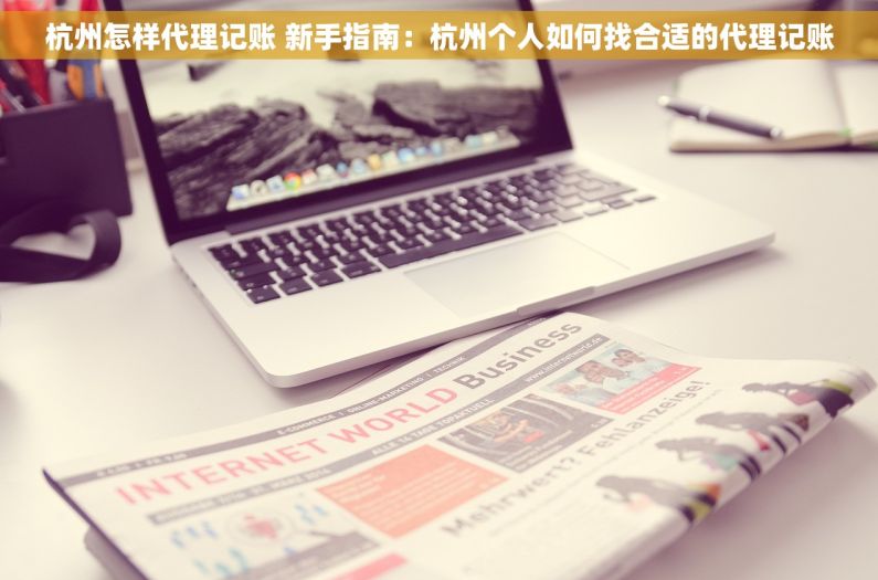 杭州怎样代理记账 新手指南：杭州个人如何找合适的代理记账