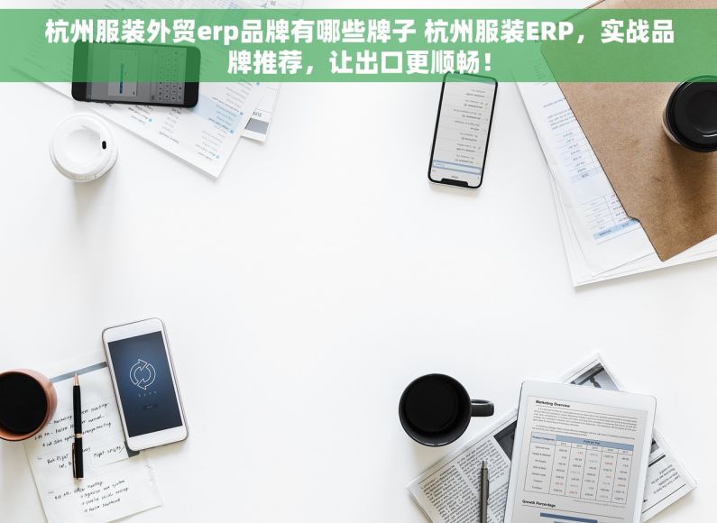 杭州服装外贸erp品牌有哪些牌子 杭州服装ERP，实战品牌推荐，让出口更顺畅！