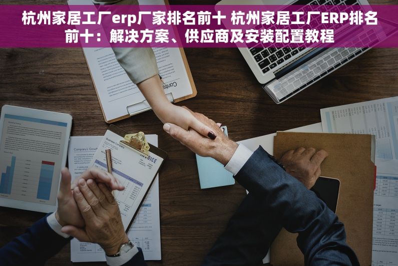 杭州家居工厂erp厂家排名前十 杭州家居工厂ERP排名前十：解决方案、供应商及安装配置教程