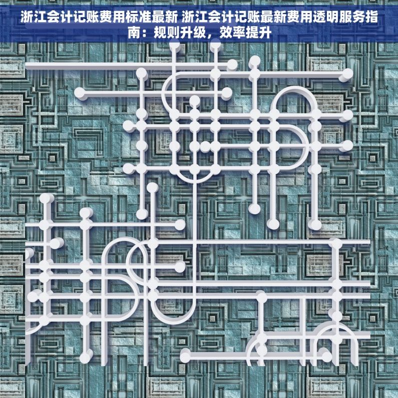 浙江会计记账费用标准最新 浙江会计记账最新费用透明服务指南：规则升级，效率提升