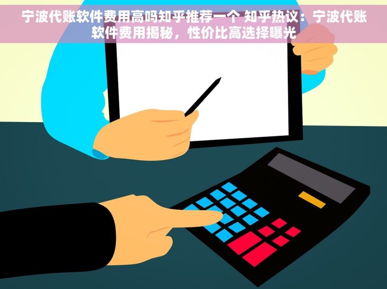 宁波代账软件费用高吗知乎推荐一个 知乎热议：宁波代账软件费用揭秘，性价比高选择曝光