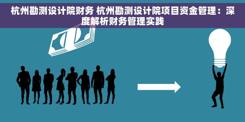 杭州勘测设计院财务 杭州勘测设计院项目资金管理：深度解析财务管理实践