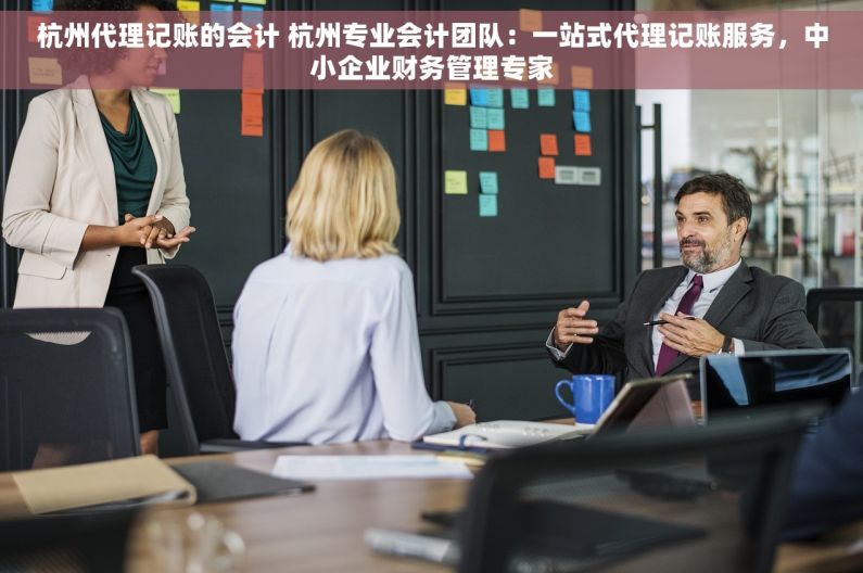 杭州代理记账的会计 杭州专业会计团队：一站式代理记账服务，中小企业财务管理专家