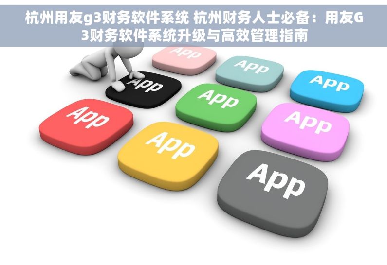 杭州用友g3财务软件系统 杭州财务人士必备：用友G3财务软件系统升级与高效管理指南