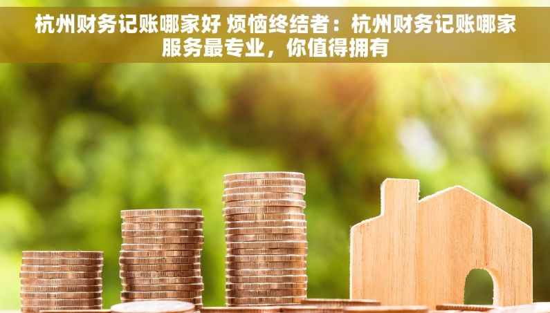 杭州财务记账哪家好 烦恼终结者：杭州财务记账哪家服务最专业，你值得拥有