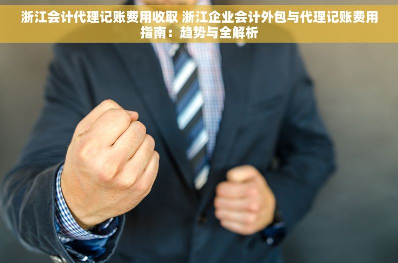 浙江会计代理记账费用收取 浙江企业会计外包与代理记账费用指南：趋势与全解析