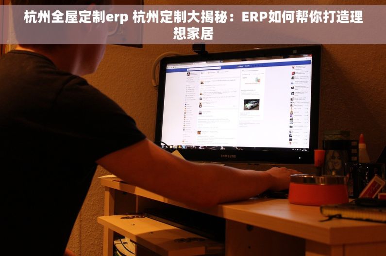 杭州全屋定制erp 杭州定制大揭秘：ERP如何帮你打造理想家居