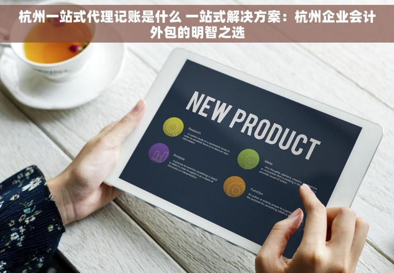 杭州一站式代理记账是什么 一站式解决方案：杭州企业会计外包的明智之选