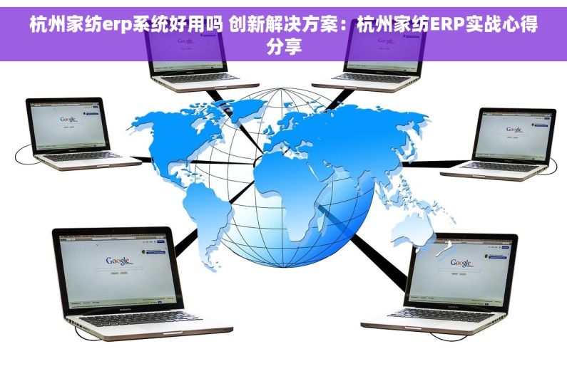 杭州家纺erp系统好用吗 创新解决方案：杭州家纺ERP实战心得分享