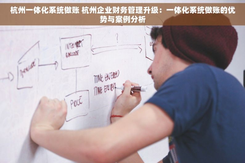 杭州一体化系统做账 杭州企业财务管理升级：一体化系统做账的优势与案例分析