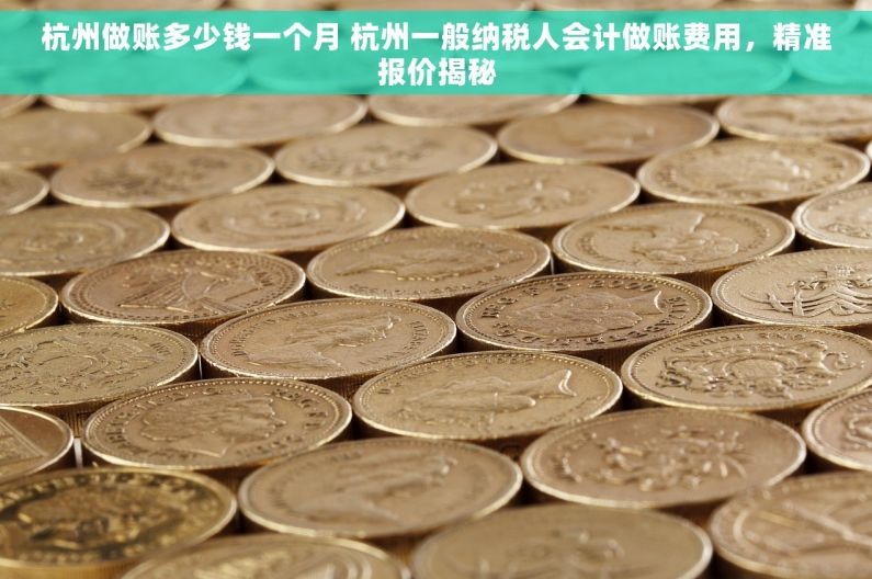 杭州做账多少钱一个月 杭州一般纳税人会计做账费用，精准报价揭秘