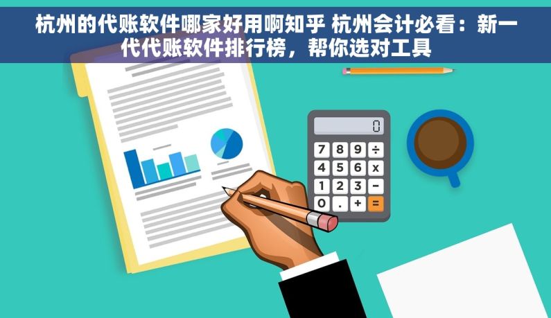 杭州的代账软件哪家好用啊知乎 杭州会计必看：新一代代账软件排行榜，帮你选对工具