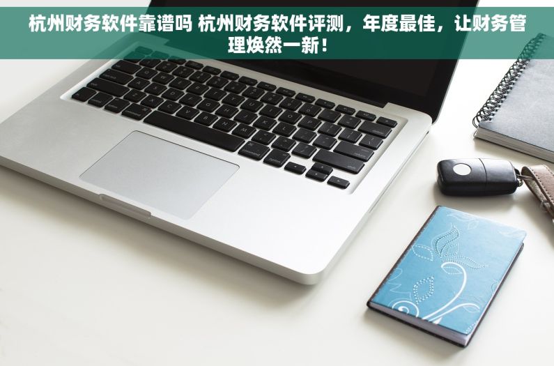 杭州财务软件靠谱吗 杭州财务软件评测，年度最佳，让财务管理焕然一新！